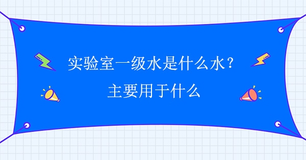 实验室一级水是什么水？主要用于什么